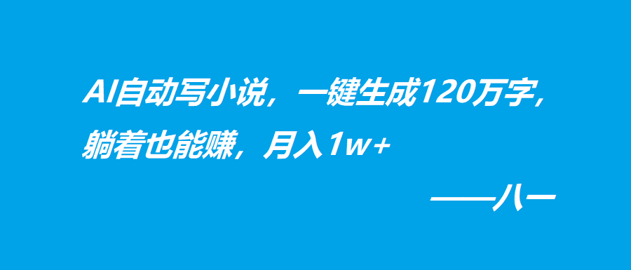AI自动写小说，一键生成120万字，躺着也能赚，月入1w+-八一